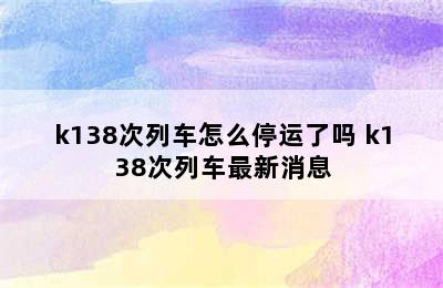 k138次列车怎么停运了吗 k138次列车最新消息